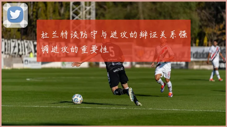 杜兰特谈防守与进攻的辩证关系强调进攻的重要性