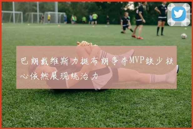巴朗戴维斯力挺布朗争夺MVP缺少核心依然展现统治力