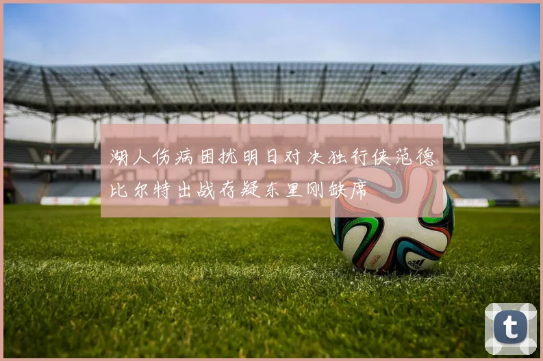 湖人伤病困扰明日对决独行侠范德比尔特出战存疑东里刚缺席