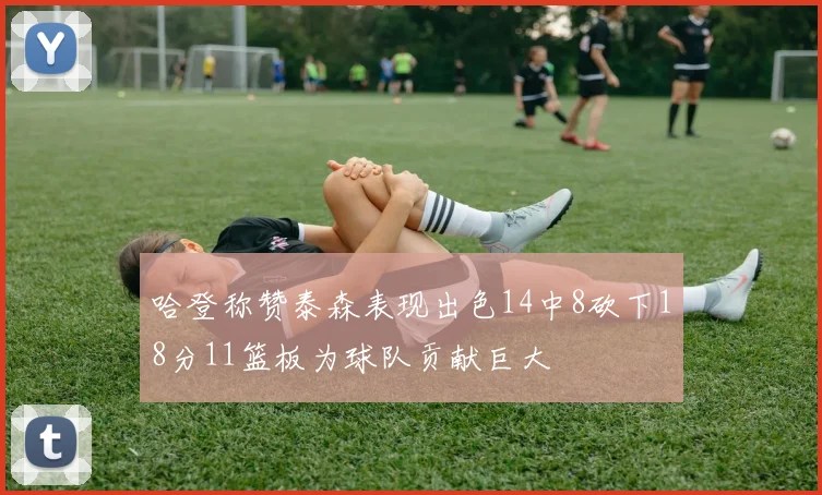 哈登称赞泰森表现出色14中8砍下18分11篮板为球队贡献巨大