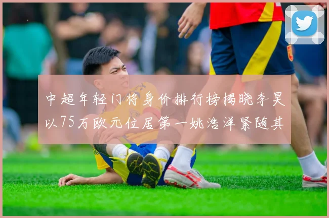 中超年轻门将身价排行榜揭晓李昊以75万欧元位居第一姚浩洋紧随其后