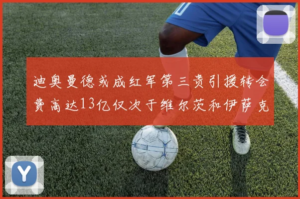 迪奥曼德或成红军第三贵引援转会费高达13亿仅次于维尔茨和伊萨克