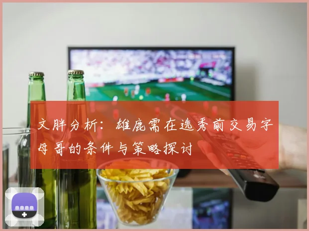 文胖分析：雄鹿需在选秀前交易字母哥的条件与策略探讨