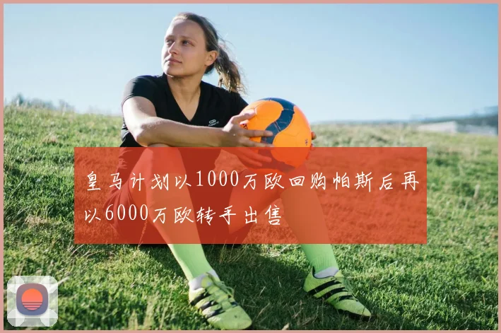 皇马计划以1000万欧回购帕斯后再以6000万欧转手出售