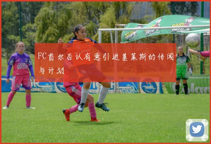 FC首尔否认有意引进基莱斯的传闻与计划