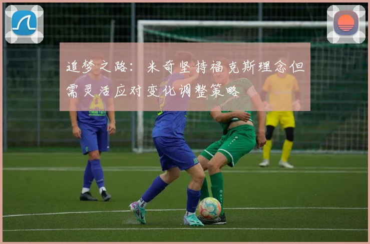 追梦之路：米奇坚持福克斯理念但需灵活应对变化调整策略