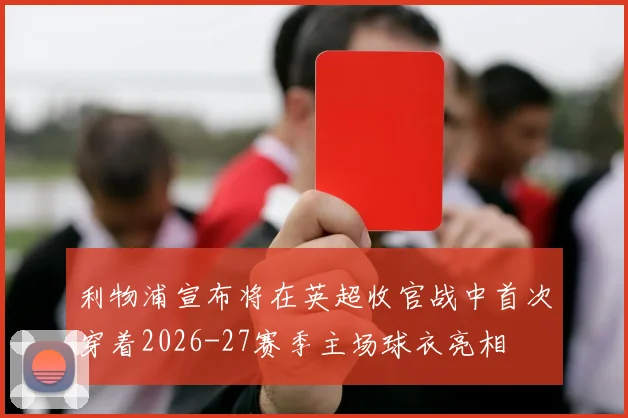 利物浦宣布将在英超收官战中首次穿着2026-27赛季主场球衣亮相