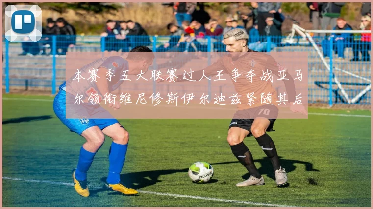 本赛季五大联赛过人王争夺战亚马尔领衔维尼修斯伊尔迪兹紧随其后