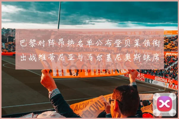 巴黎对阵昂热名单公布登贝莱领衔出战维蒂尼亚与马尔基尼奥斯缺席