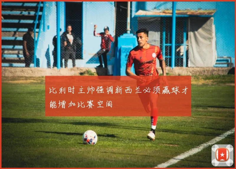 比利时主帅强调新西兰必须赢球才能增加比赛空间