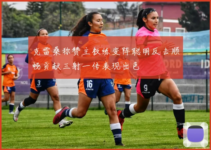 克雷桑称赞主教练变阵聪明反击顺畅贡献三射一传表现出色