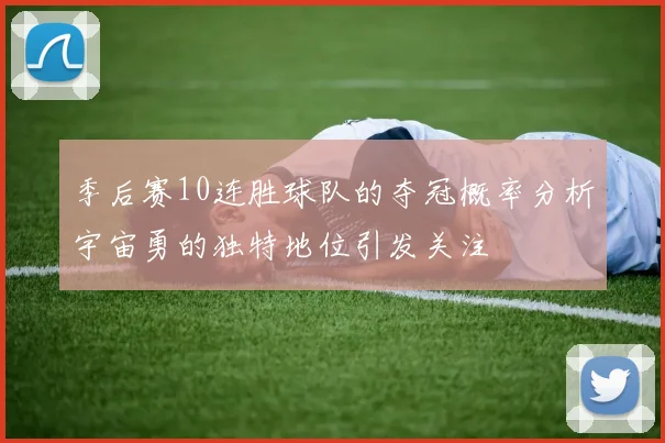 季后赛10连胜球队的夺冠概率分析宇宙勇的独特地位引发关注