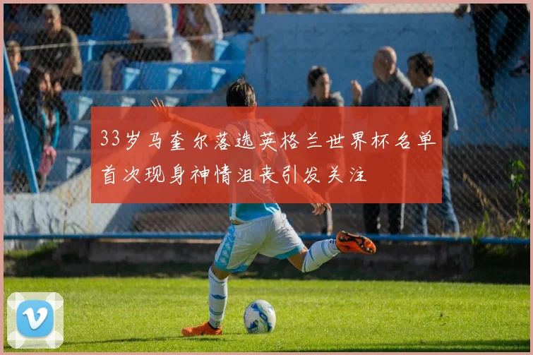 33岁马奎尔落选英格兰世界杯名单首次现身神情沮丧引发关注