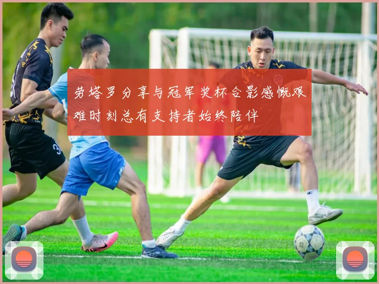 劳塔罗分享与冠军奖杯合影感慨艰难时刻总有支持者始终陪伴