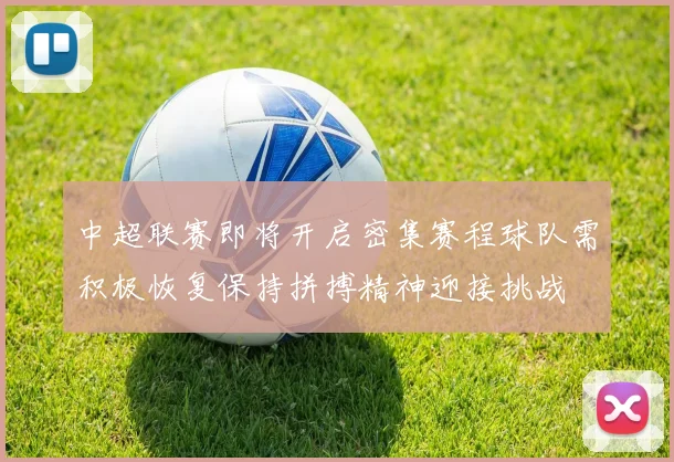中超联赛即将开启密集赛程球队需积极恢复保持拼搏精神迎接挑战