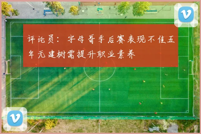 评论员：字母哥季后赛表现不佳五年无建树需提升职业素养