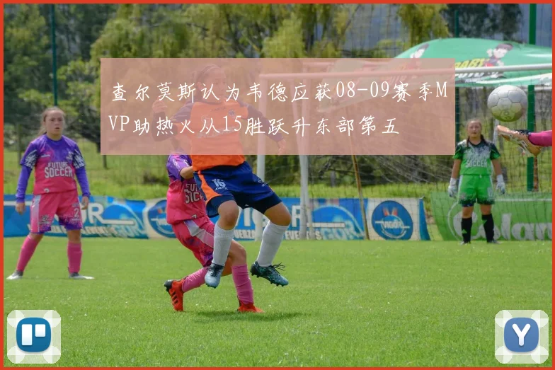 查尔莫斯认为韦德应获08-09赛季MVP助热火从15胜跃升东部第五