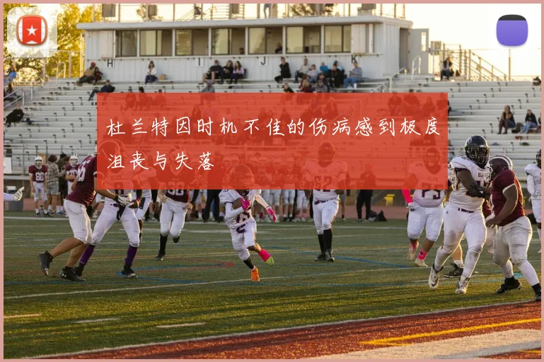 杜兰特因时机不佳的伤病感到极度沮丧与失落