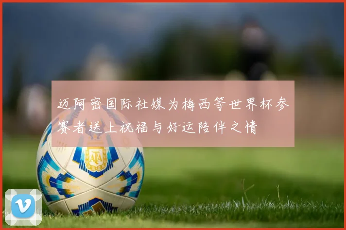 迈阿密国际社媒为梅西等世界杯参赛者送上祝福与好运陪伴之情