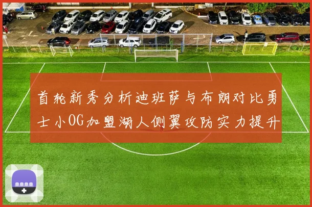 首轮新秀分析迪班萨与布朗对比勇士小OG加盟湖人侧翼攻防实力提升